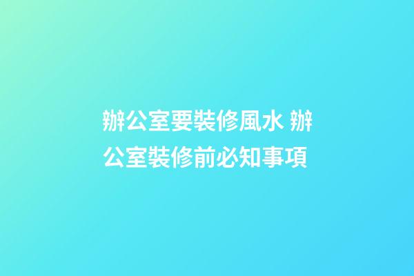 辦公室要裝修風水 辦公室裝修前必知事項
